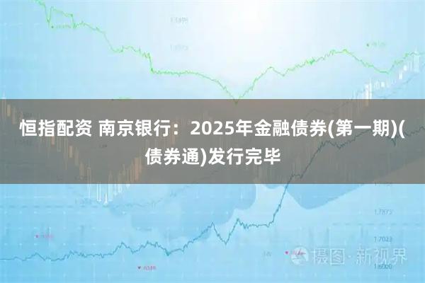 恒指配资 南京银行：2025年金融债券(第一期)(债券通)发行完毕