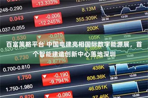 百富策略平台 中国电建亮相国际数字能源展，首个智能建造创新中心落地深圳