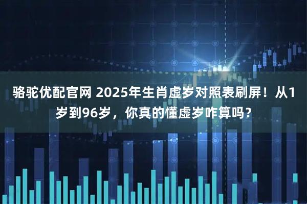 骆驼优配官网 2025年生肖虚岁对照表刷屏！从1岁到96岁，你真的懂虚岁咋算吗？