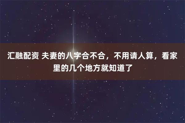汇融配资 夫妻的八字合不合，不用请人算，看家里的几个地方就知道了