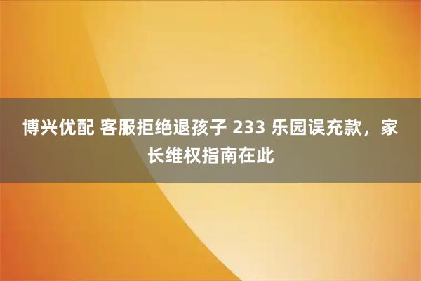 博兴优配 客服拒绝退孩子 233 乐园误充款，家长维权指南在此