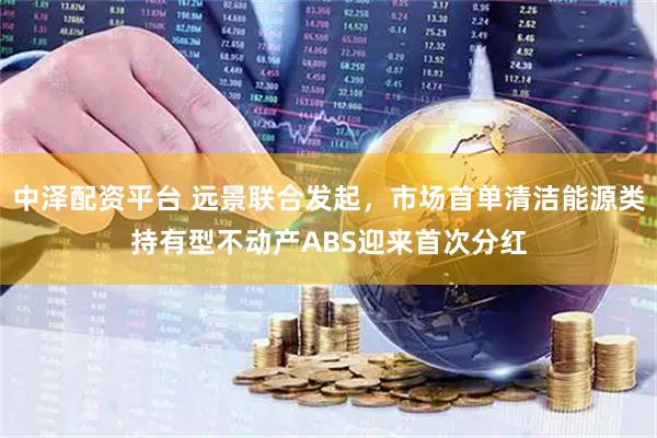 中泽配资平台 远景联合发起，市场首单清洁能源类持有型不动产ABS迎来首次分红