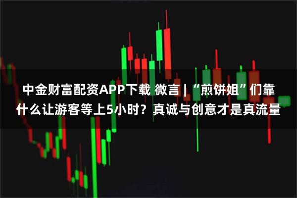 中金财富配资APP下载 微言 | “煎饼姐”们靠什么让游客等上5小时?真诚与创意才是真流量