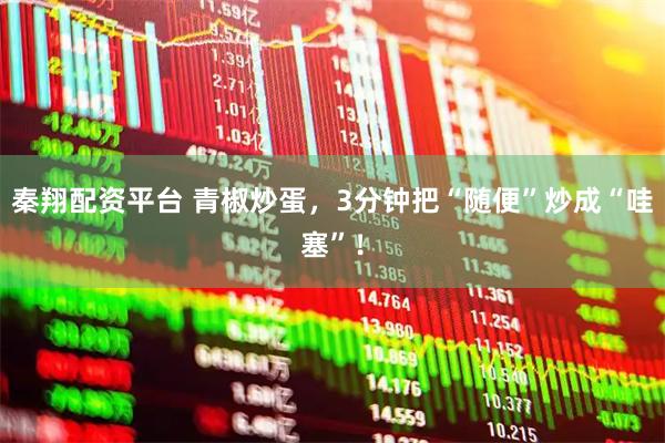 秦翔配资平台 青椒炒蛋,3分钟把“随便”炒成“哇塞”!