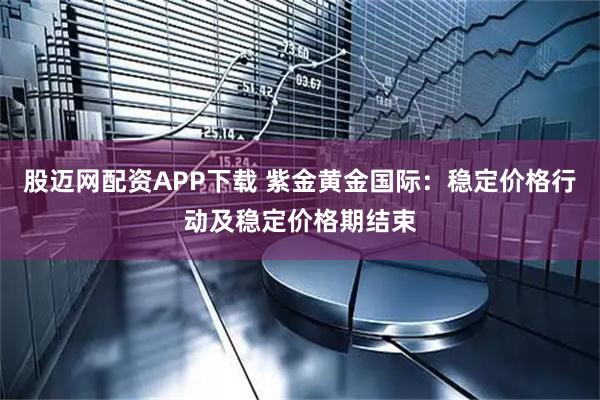 股迈网配资APP下载 紫金黄金国际:稳定价格行动及稳定价格期结束