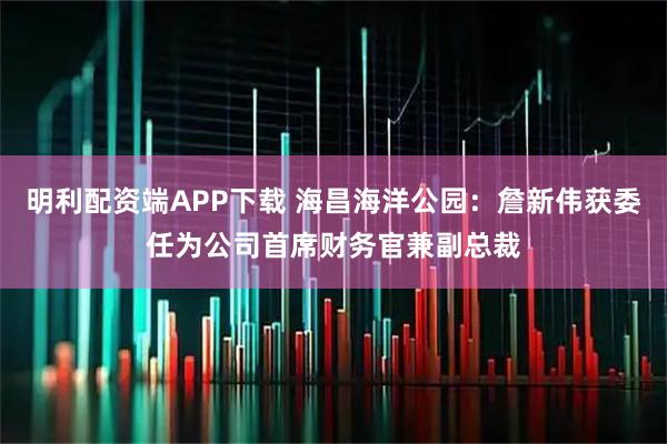 明利配资端APP下载 海昌海洋公园：詹新伟获委任为公司首席财务官兼副总裁