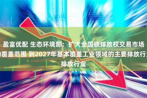 盈富优配 生态环境部:扩大全国碳排放权交易市场的覆盖范围 到2027年基本覆盖工业领域的主要排放行业