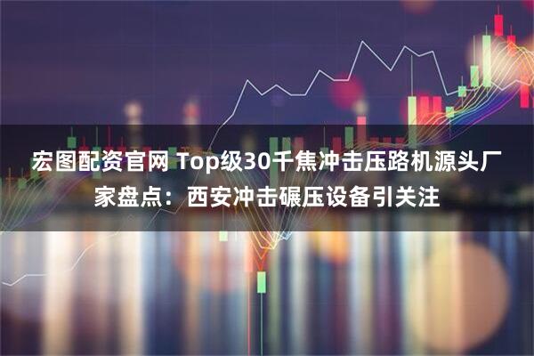 宏图配资官网 Top级30千焦冲击压路机源头厂家盘点：西安冲击碾压设备引关注