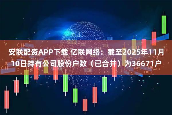 安联配资APP下载 亿联网络：截至2025年11月10日持有公司股份户数（已合并）为36671户