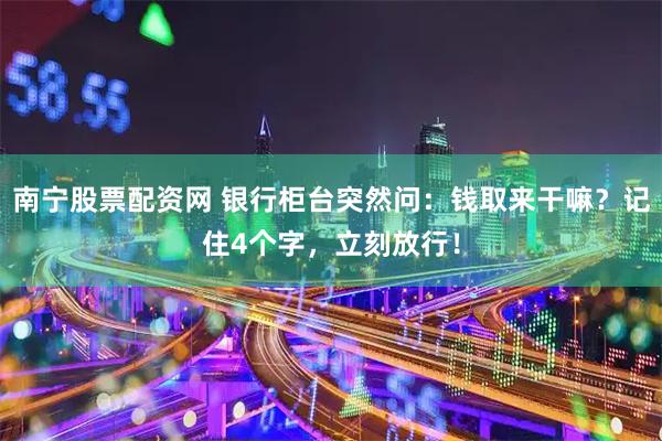 南宁股票配资网 银行柜台突然问:钱取来干嘛?记住4个字,立刻放行!