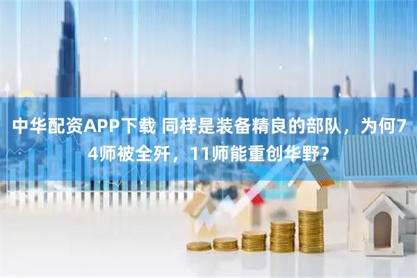 中华配资APP下载 同样是装备精良的部队,为何74师被全歼,11师能重创华野?