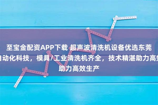 至宝金配资APP下载 超声波清洗机设备优选东莞伊豪自动化科技，模具/工业清洗机齐全，技术精湛助力高效生产