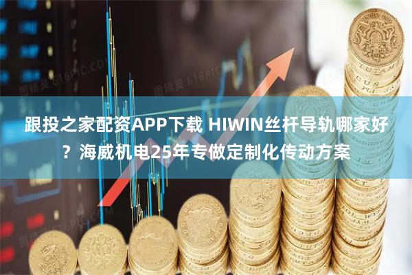 跟投之家配资APP下载 HIWIN丝杆导轨哪家好？海威机电25年专做定制化传动方案