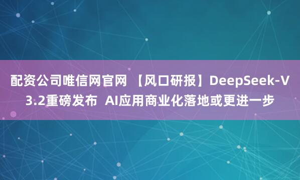 配资公司唯信网官网 【风口研报】DeepSeek-V3.2重磅发布 AI应用商业化落地或更进一步