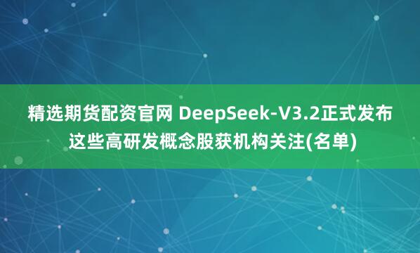 精选期货配资官网 DeepSeek-V3.2正式发布 这些高研发概念股获机构关注(名单)