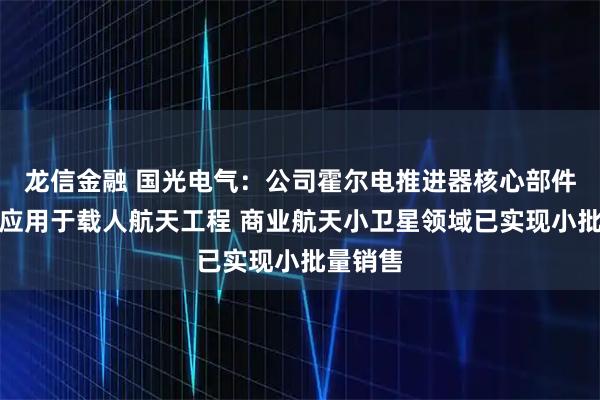 龙信金融 国光电气：公司霍尔电推进器核心部件已成功应用于载人航天工程 商业航天小卫星领域已实现小批量销售