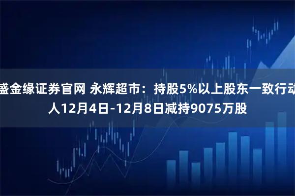盛金缘证券官网 永辉超市：持股5%以上股东一致行动人12月4日-12月8日减持9075万股