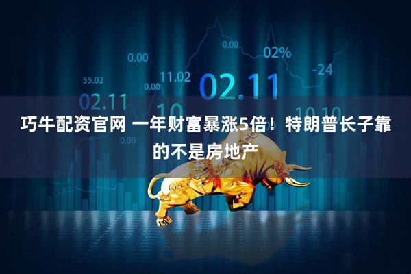 巧牛配资官网 一年财富暴涨5倍！特朗普长子靠的不是房地产