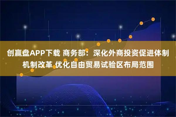 创赢盘APP下载 商务部：深化外商投资促进体制机制改革 优化自由贸易试验区布局范围