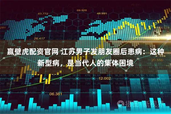 赢壁虎配资官网 江苏男子发朋友圈后患病：这种新型病，是当代人的集体困境