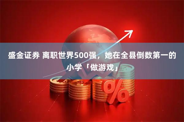 盛金证券 离职世界500强，她在全县倒数第一的小学「做游戏」