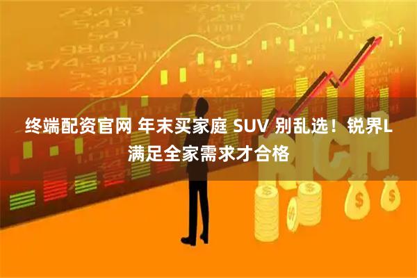 终端配资官网 年末买家庭 SUV 别乱选！锐界L满足全家需求才合格