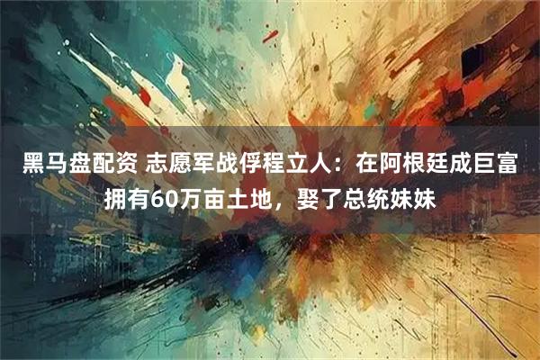 黑马盘配资 志愿军战俘程立人：在阿根廷成巨富拥有60万亩土地，娶了总统妹妹