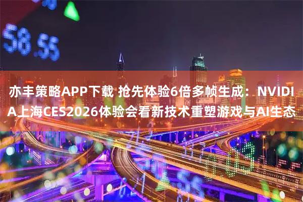 亦丰策略APP下载 抢先体验6倍多帧生成：NVIDIA上海CES2026体验会看新技术重塑游戏与AI生态