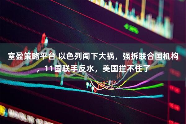 室盈策略平台 以色列闯下大祸，强拆联合国机构，11国联手反水，美国拦不住了