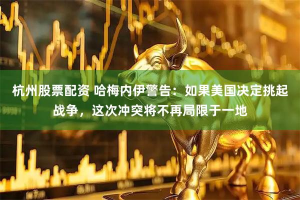 杭州股票配资 哈梅内伊警告：如果美国决定挑起战争，这次冲突将不再局限于一地