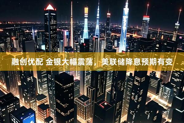 融创优配 金银大幅震荡，美联储降息预期有变