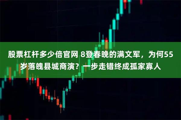 股票杠杆多少倍官网 8登春晚的满文军，为何55岁落魄县城商演？一步走错终成孤家寡人