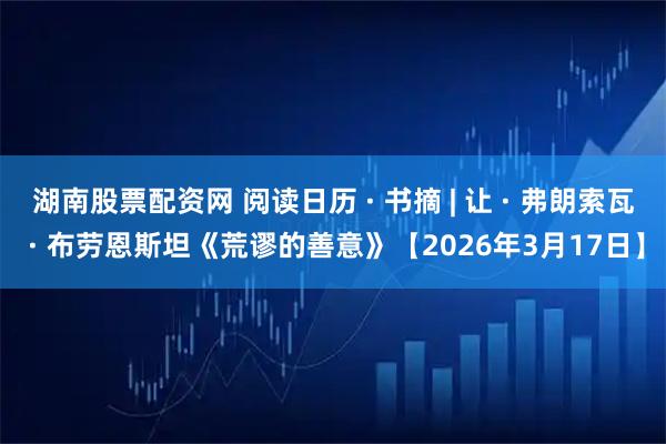 湖南股票配资网 阅读日历 · 书摘 | 让 · 弗朗索瓦 · 布劳恩斯坦《荒谬的善意》【2026年3月17日】