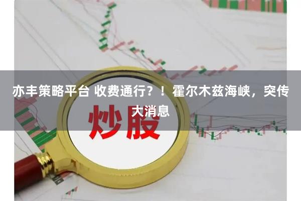 亦丰策略平台 收费通行？！霍尔木兹海峡，突传大消息
