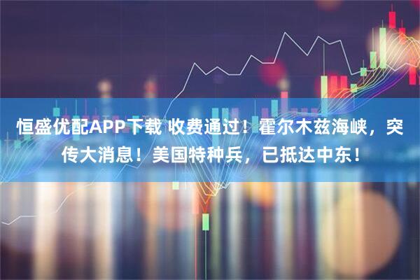 恒盛优配APP下载 收费通过！霍尔木兹海峡，突传大消息！美国特种兵，已抵达中东！
