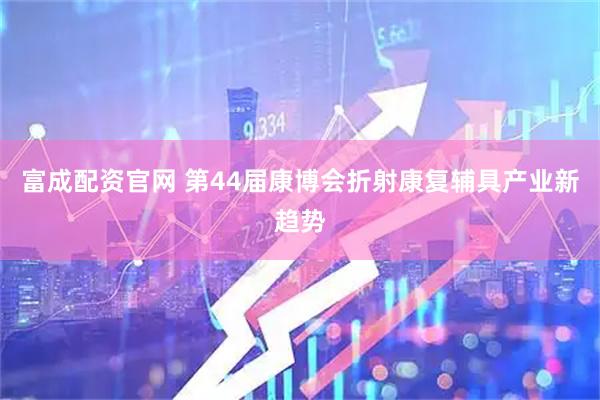 富成配资官网 第44届康博会折射康复辅具产业新趋势