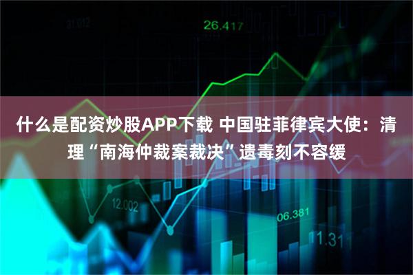 什么是配资炒股APP下载 中国驻菲律宾大使：清理“南海仲裁案裁决”遗毒刻不容缓