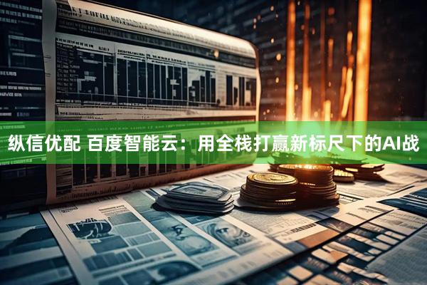 纵信优配 百度智能云：用全栈打赢新标尺下的AI战