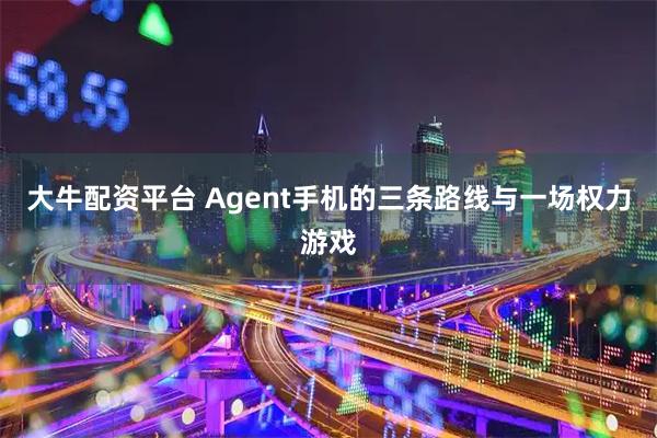 大牛配资平台 Agent手机的三条路线与一场权力游戏