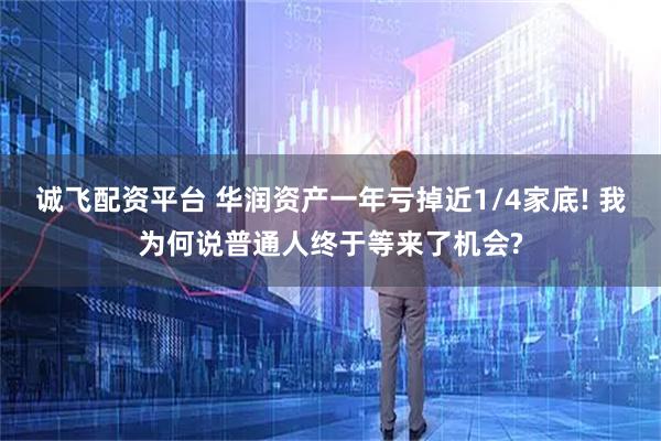 诚飞配资平台 华润资产一年亏掉近1/4家底! 我为何说普通人终于等来了机会?