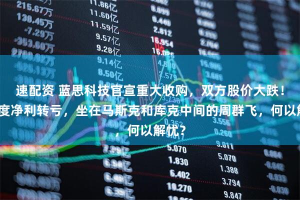 速配资 蓝思科技官宣重大收购，双方股价大跌！一季度净利转亏，坐在马斯克和库克中间的周群飞，何以解忧？