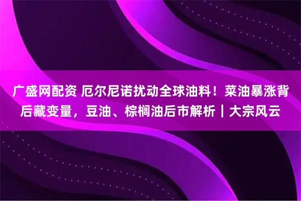 广盛网配资 厄尔尼诺扰动全球油料！菜油暴涨背后藏变量，豆油、棕榈油后市解析｜大宗风云