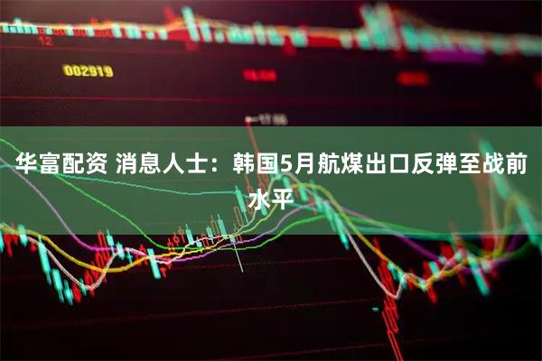 华富配资 消息人士：韩国5月航煤出口反弹至战前水平