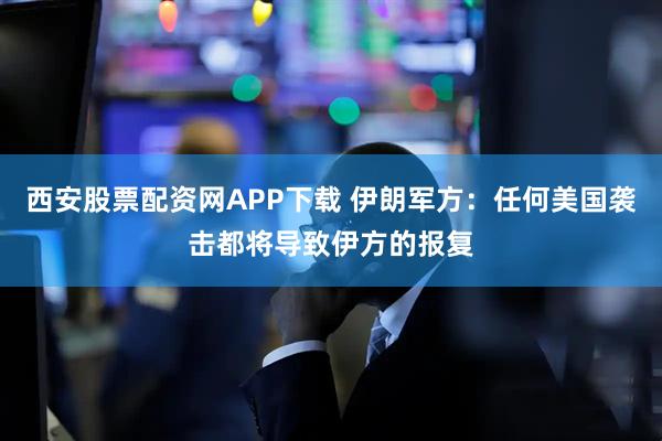 西安股票配资网APP下载 伊朗军方：任何美国袭击都将导致伊方的报复